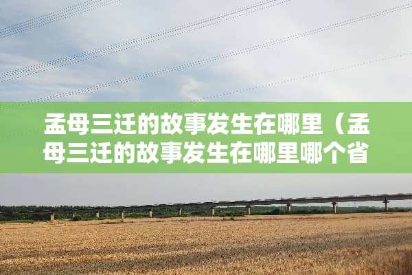 孟母三迁的故事发生在哪里（孟母三迁的故事发生在哪里哪个省）