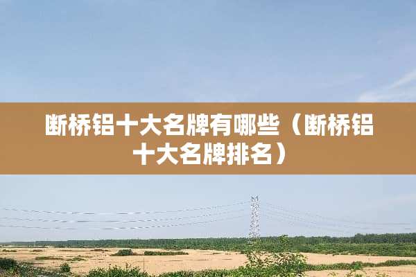 断桥铝十大名牌有哪些（断桥铝十大名牌排名）