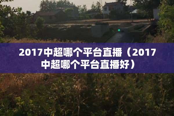 2017中超哪个平台直播（2017中超哪个平台直播好）