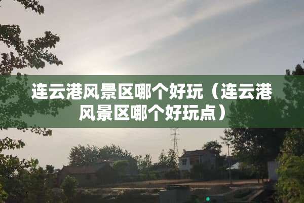 连云港风景区哪个好玩（连云港风景区哪个好玩点）