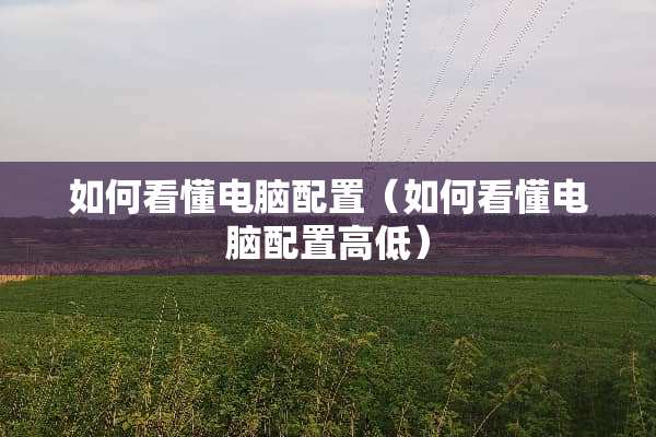 如何看懂电脑配置（如何看懂电脑配置高低）