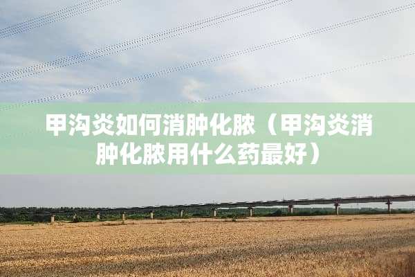 甲沟炎如何消肿化脓（甲沟炎消肿化脓用什么药最好）