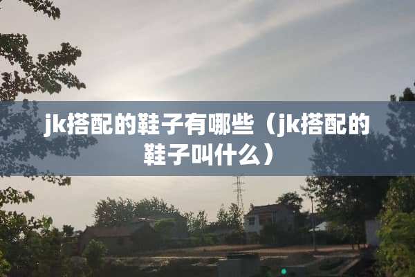 jk搭配的鞋子有哪些（jk搭配的鞋子叫什么）