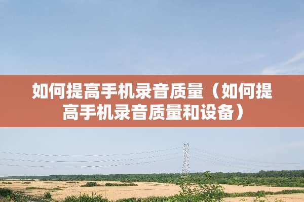 如何提高手机录音质量（如何提高手机录音质量和设备）