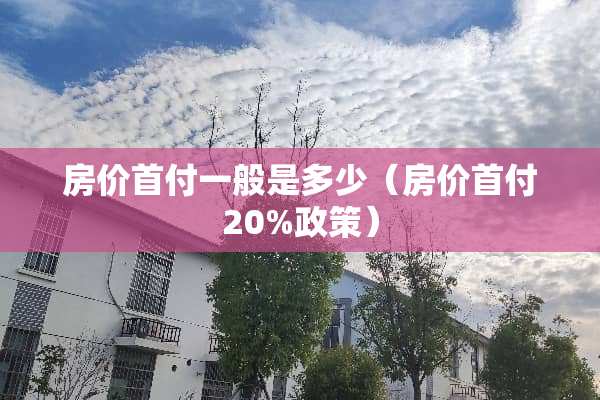 房价首付一般是多少（房价首付20%政策）