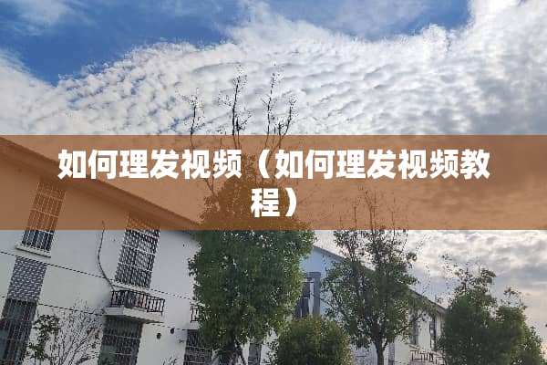 如何理发视频（如何理发视频教程）