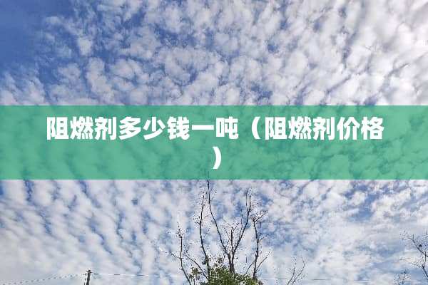 阻燃剂多少钱一吨（阻燃剂价格）