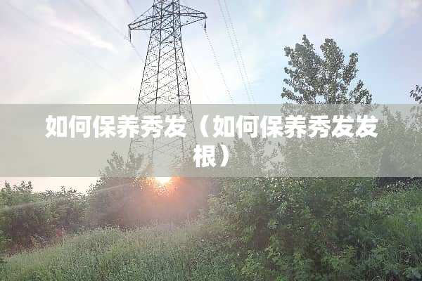 如何保养秀发（如何保养秀发发根）