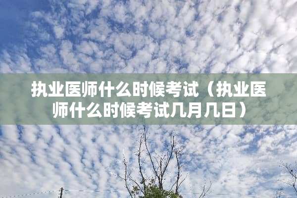 执业医师什么时候考试（执业医师什么时候考试几月几日）