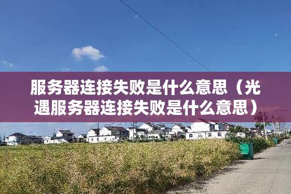 服务器连接失败是什么意思（光遇服务器连接失败是什么意思）