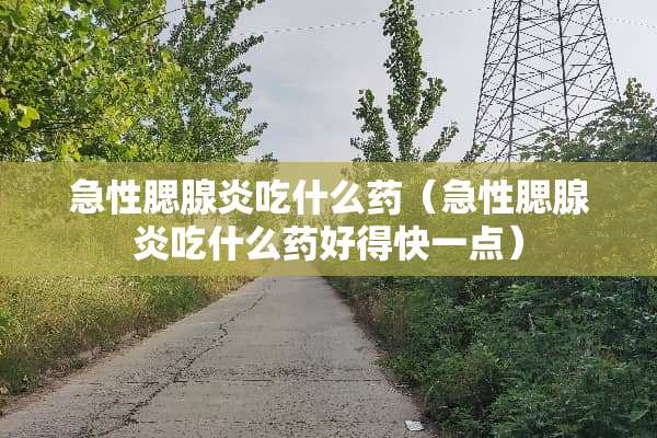 急性腮腺炎吃什么药（急性腮腺炎吃什么药好得快一点）