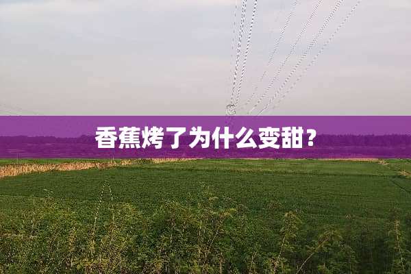 香蕉烤了为什么变甜？