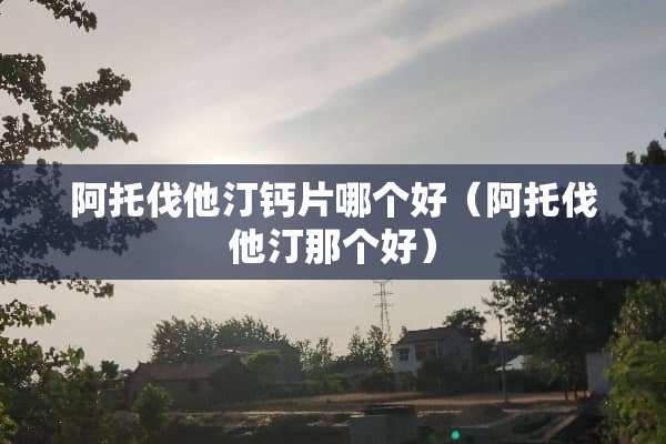 阿托伐他汀钙片哪个好（阿托伐他汀那个好）