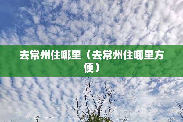 去常州住哪里（去常州住哪里方便）
