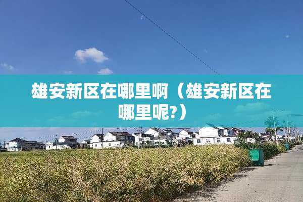 雄安新区在哪里啊（雄安新区在哪里呢?）
