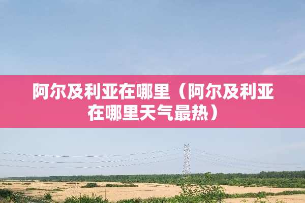 阿尔及利亚在哪里（阿尔及利亚在哪里天气最热）