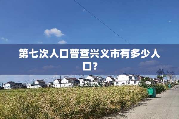 第七次人口普查兴义市有多少人口？