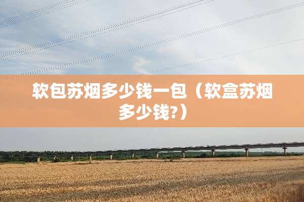软包苏烟多少钱一包（软盒苏烟多少钱?）