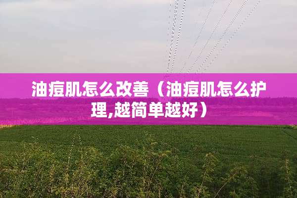 油痘肌怎么改善（油痘肌怎么护理,越简单越好）