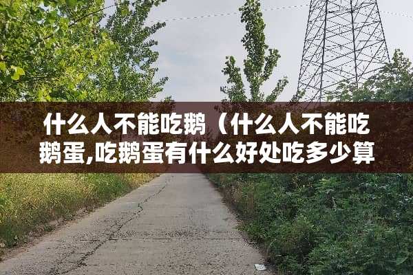 什么人不能吃鹅（什么人不能吃鹅蛋,吃鹅蛋有什么好处吃多少算多）