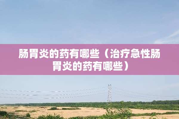 肠胃炎的药有哪些（治疗急性肠胃炎的药有哪些）