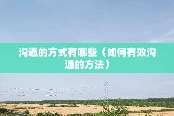 沟通的方式有哪些（如何有效沟通的方法）