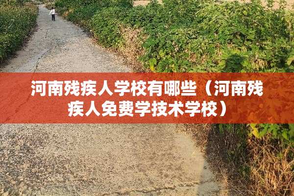 河南残疾人学校有哪些（河南残疾人免费学技术学校）