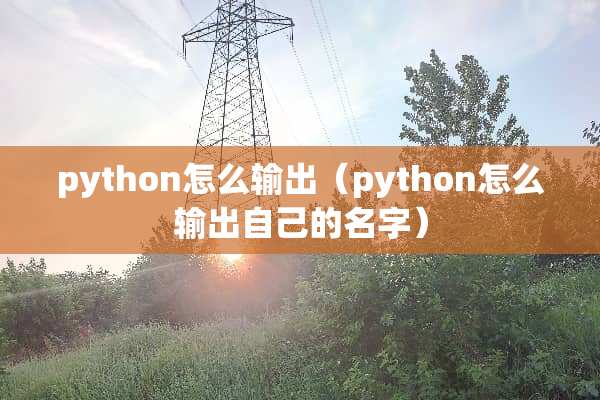 python怎么输出（python怎么输出自己的名字）