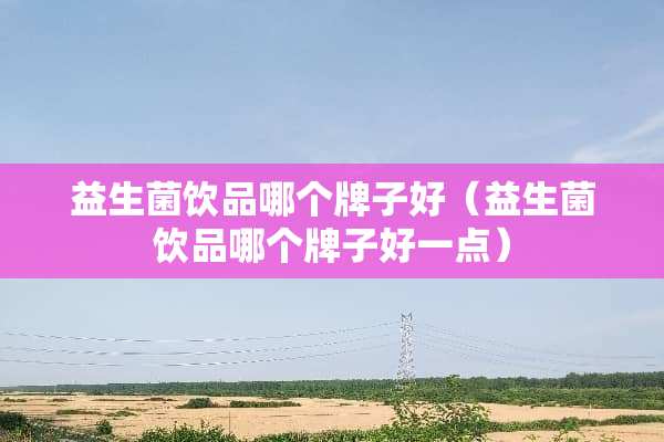 益生菌饮品哪个牌子好（益生菌饮品哪个牌子好一点）