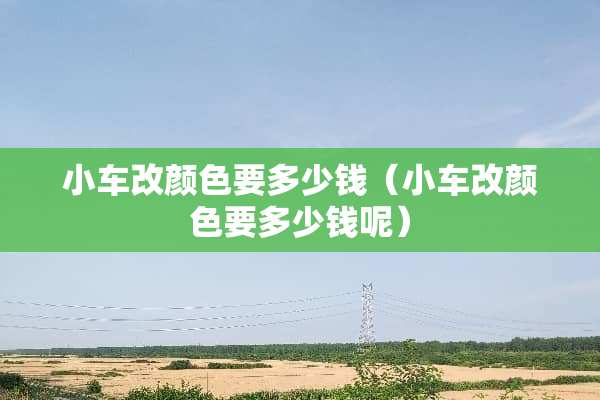 小车改颜色要多少钱（小车改颜色要多少钱呢）