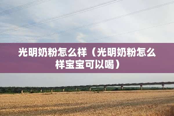 光明奶粉怎么样（光明奶粉怎么样宝宝可以喝）