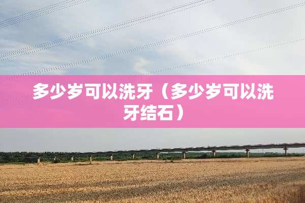 多少岁可以洗牙（多少岁可以洗牙结石）
