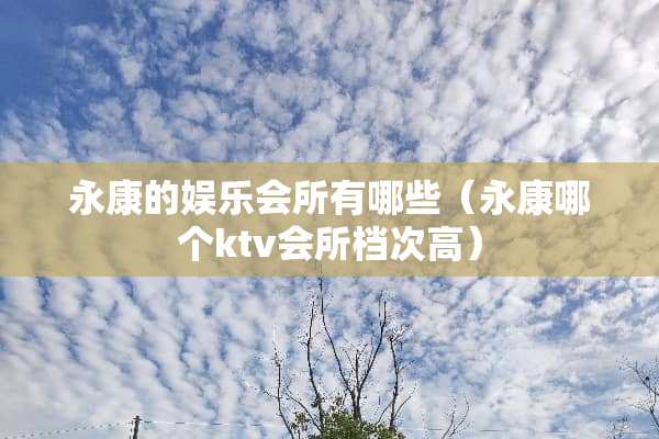 永康的娱乐会所有哪些（永康哪个ktv会所档次高）
