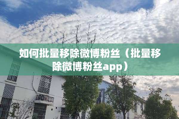 如何批量移除微博粉丝（批量移除微博粉丝app）