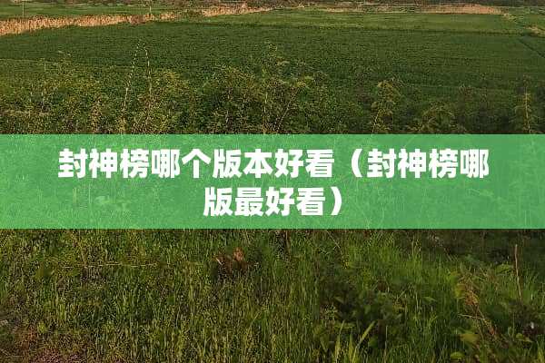 封神榜哪个版本好看（封神榜哪版最好看）