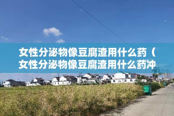 女性分泌物像豆腐渣用什么药（女性分泌物像豆腐渣用什么药冲洗）