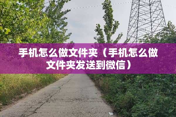 手机怎么做文件夹（手机怎么做文件夹发送到微信）