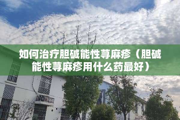 如何治疗胆碱能性***（胆碱能性***用什么药最好）