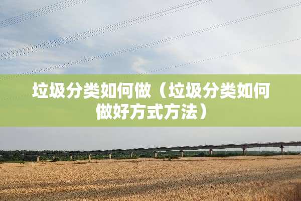 垃圾分类如何做（垃圾分类如何做好方式方法）