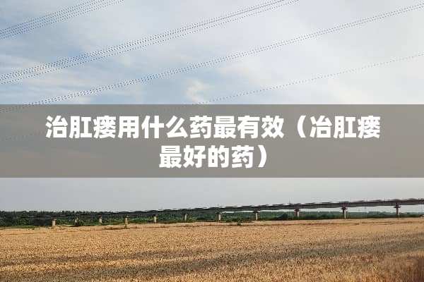治*瘘用什么药最有效（冶*瘘最好的药）