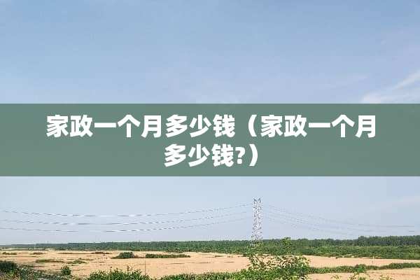 家政一个月多少钱（家政一个月多少钱?）