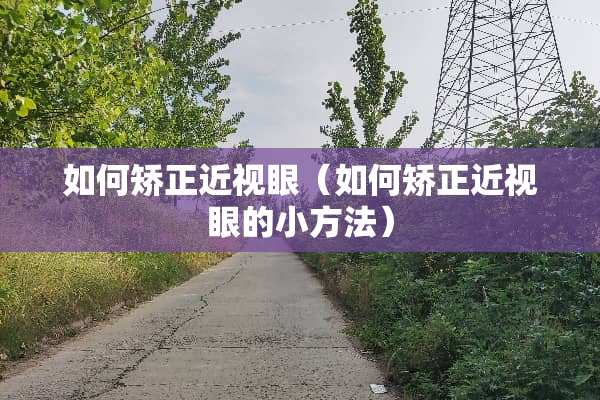 如何矫正近视眼（如何矫正近视眼的小方法）
