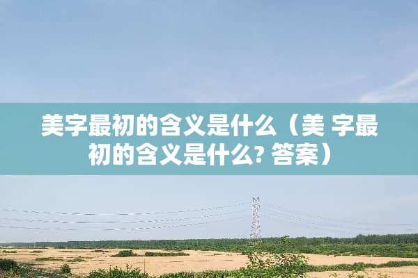美字最初的含义是什么（美 字最初的含义是什么? 答案）