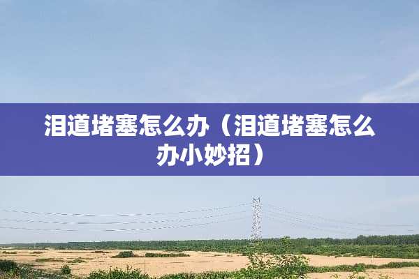 泪道堵塞怎么办（泪道堵塞怎么办小妙招）