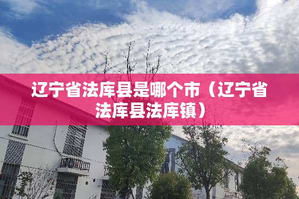 辽宁省法库县是哪个市（辽宁省法库县法库镇）
