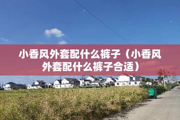 小香风外套配什么裤子（小香风外套配什么裤子合适）