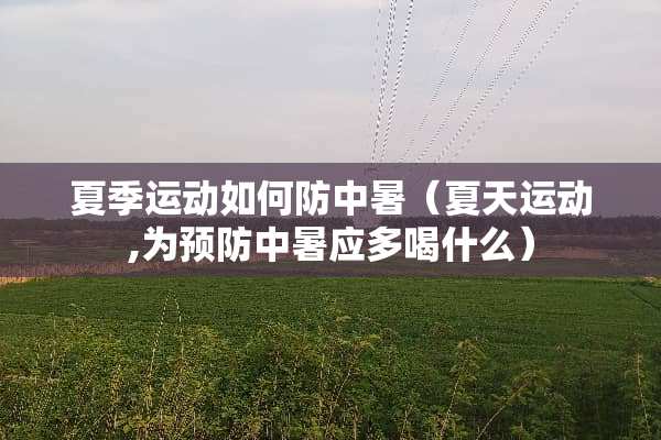 夏季运动如何防中暑（夏天运动,为预防中暑应多喝什么）