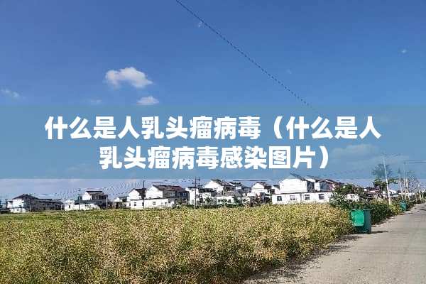 什么是人*头瘤**（什么是人*头瘤**感染图片）