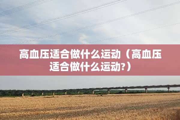 高血压适合做什么运动（高血压适合做什么运动?）