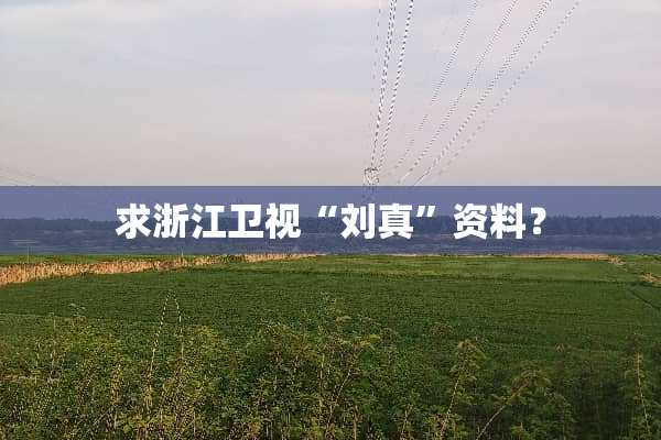 求浙江卫视“刘真”资料？